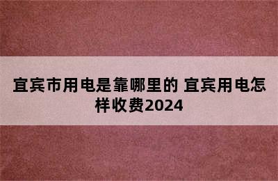 宜宾市用电是靠哪里的 宜宾用电怎样收费2024